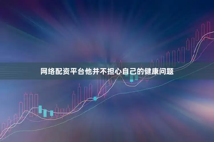 网络配资平台他并不担心自己的健康问题
