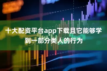 十大配资平台app下载且它能够学到一部分类人的行为
