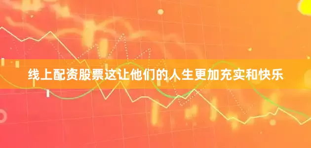 线上配资股票这让他们的人生更加充实和快乐