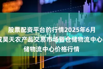 股票配资平台的行情2025年6月20日武威昊天农产品交易市场暨仓储物流中心价格行情
