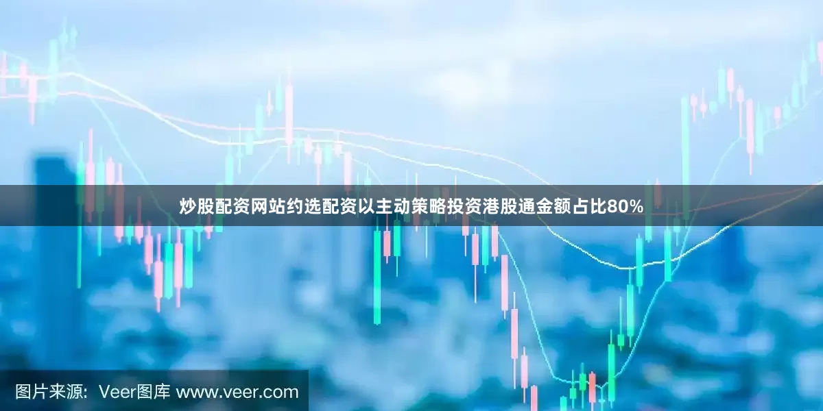 炒股配资网站约选配资以主动策略投资港股通金额占比80%