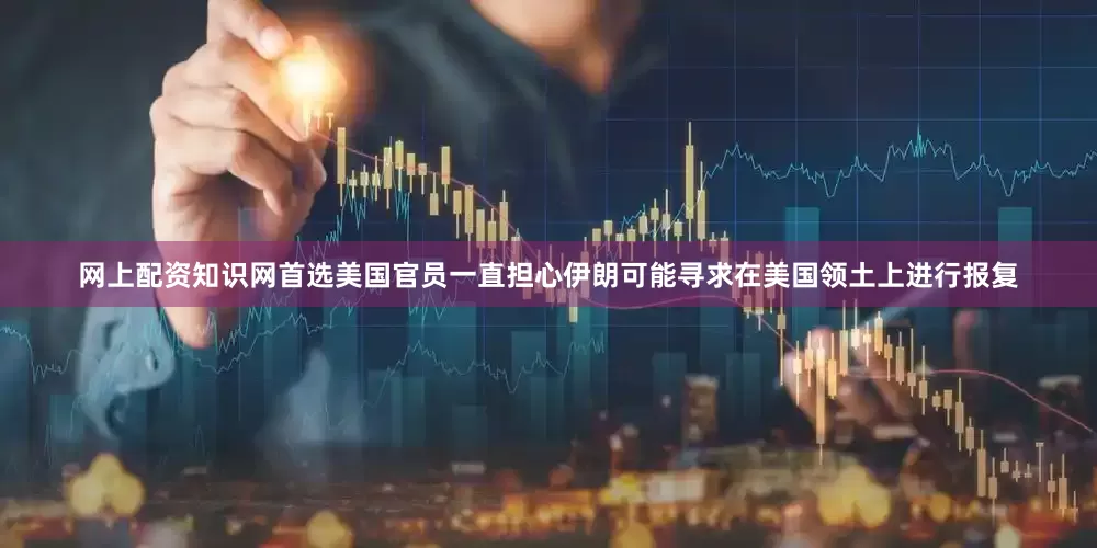 网上配资知识网首选美国官员一直担心伊朗可能寻求在美国领土上进行报复