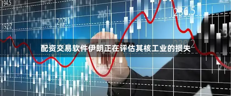 配资交易软件伊朗正在评估其核工业的损失