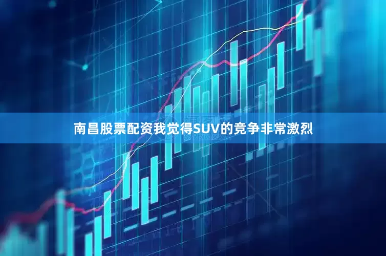 南昌股票配资我觉得SUV的竞争非常激烈