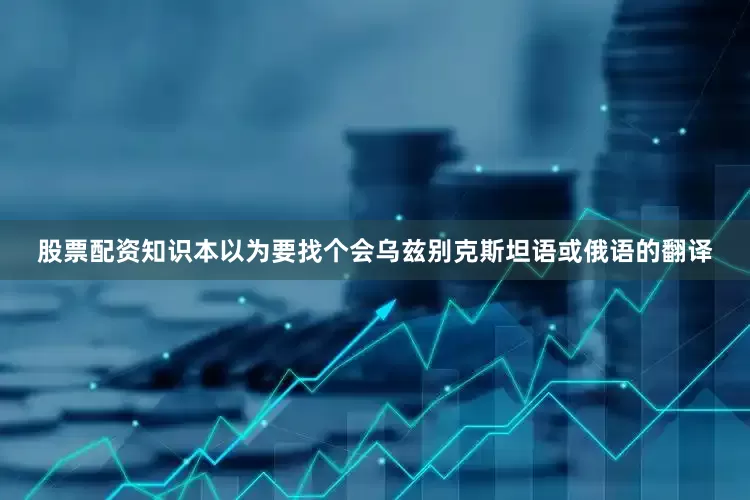 股票配资知识本以为要找个会乌兹别克斯坦语或俄语的翻译