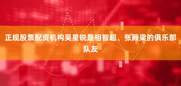 正规股票配资机构吴星锐是相智超、张殿梁的俱乐部队友