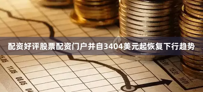 配资好评股票配资门户并自3404美元起恢复下行趋势