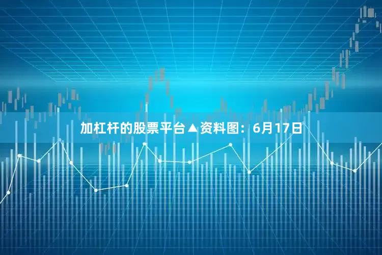 加杠杆的股票平台▲资料图：6月17日