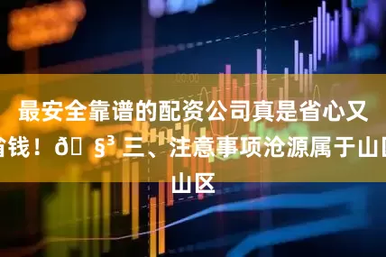最安全靠谱的配资公司真是省心又省钱！🧳 三、注意事项沧源属于山区