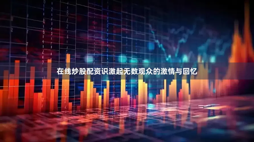 在线炒股配资识激起无数观众的激情与回忆