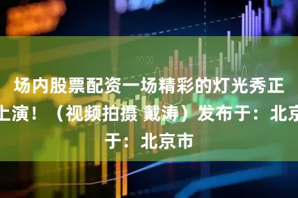 场内股票配资一场精彩的灯光秀正在上演！（视频拍摄 戴涛）发布于：北京市