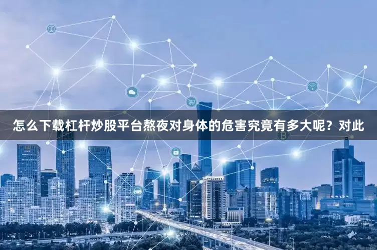 怎么下载杠杆炒股平台熬夜对身体的危害究竟有多大呢？对此