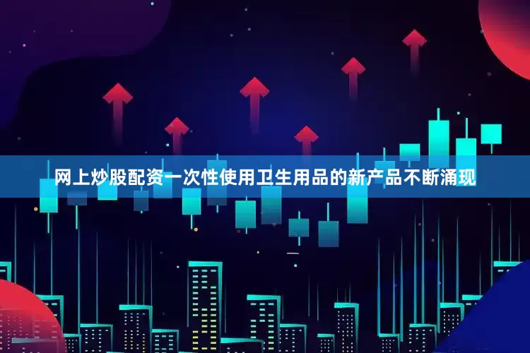 网上炒股配资一次性使用卫生用品的新产品不断涌现