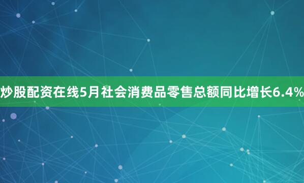 炒股配资在线5月社会消费品零售总额同比增长6.4%