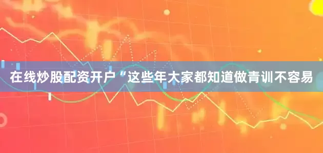 在线炒股配资开户“这些年大家都知道做青训不容易