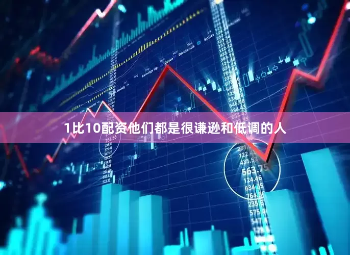 1比10配资他们都是很谦逊和低调的人