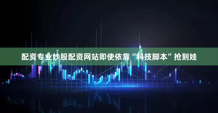 配资专业炒股配资网站即使依靠“科技脚本”抢到娃