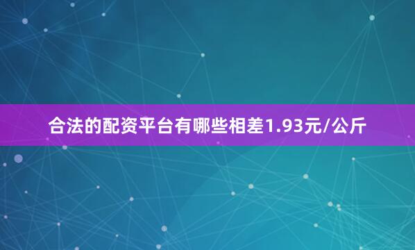 合法的配资平台有哪些相差1.93元/公斤