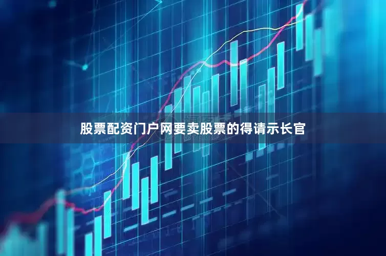 股票配资门户网要卖股票的得请示长官