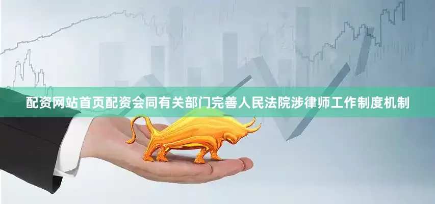 配资网站首页配资会同有关部门完善人民法院涉律师工作制度机制