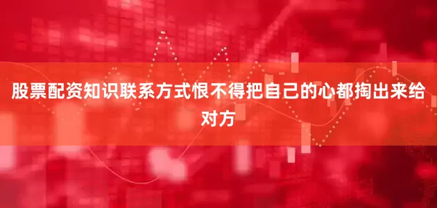 股票配资知识联系方式恨不得把自己的心都掏出来给对方