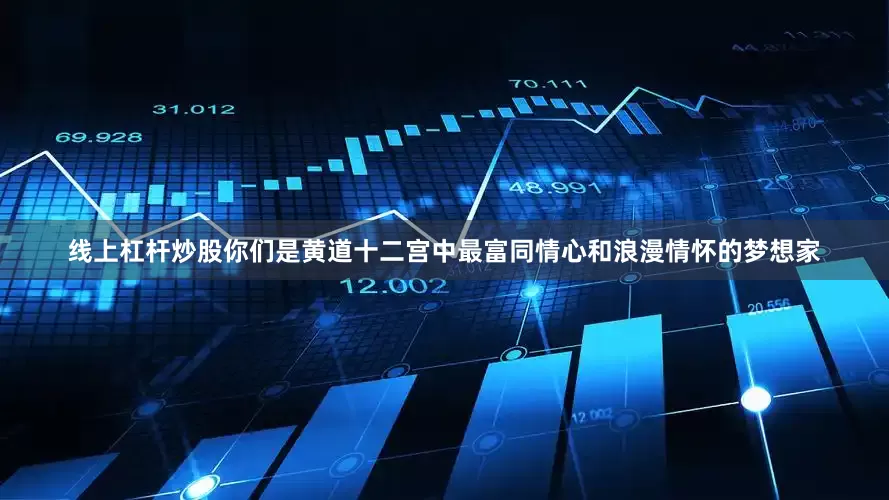 线上杠杆炒股你们是黄道十二宫中最富同情心和浪漫情怀的梦想家