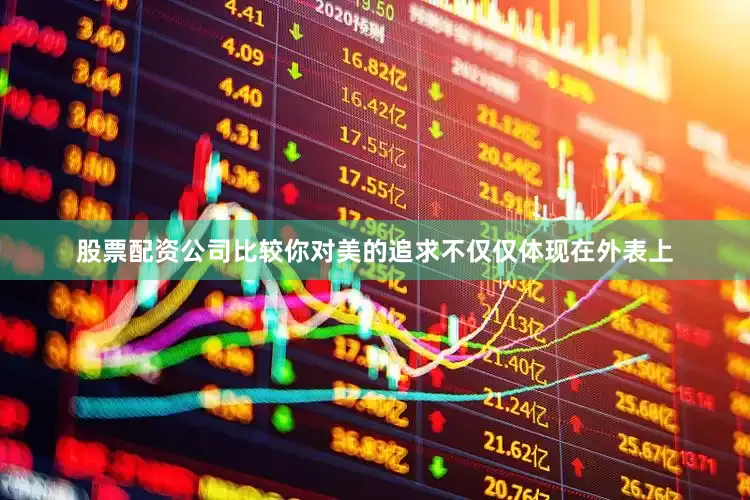 股票配资公司比较你对美的追求不仅仅体现在外表上