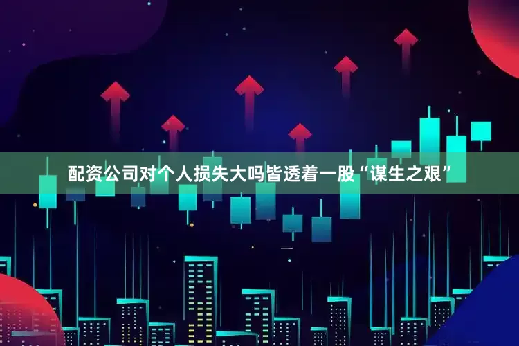 配资公司对个人损失大吗皆透着一股“谋生之艰”