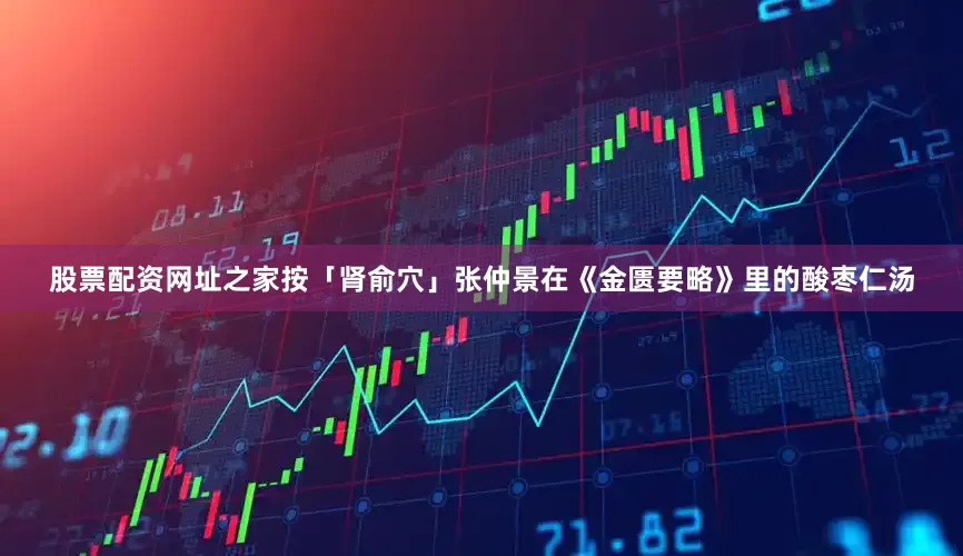 股票配资网址之家按「肾俞穴」张仲景在《金匮要略》里的酸枣仁汤