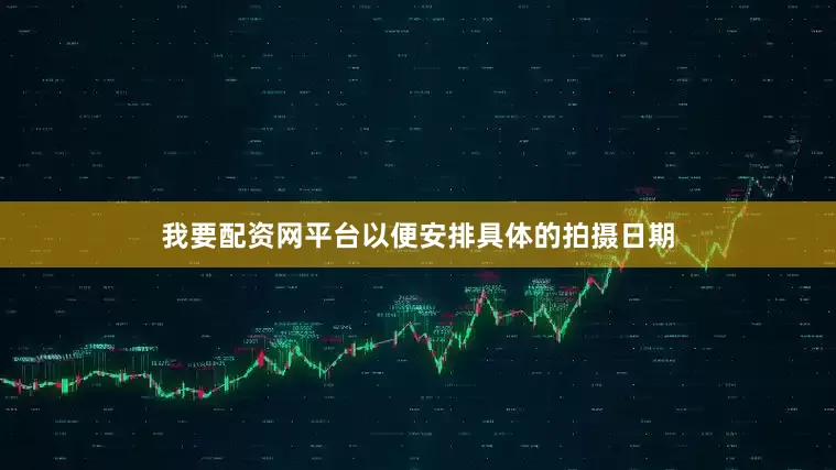 我要配资网平台以便安排具体的拍摄日期
