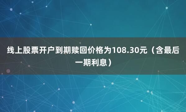 线上股票开户到期赎回价格为108.30元（含最后一期利息）