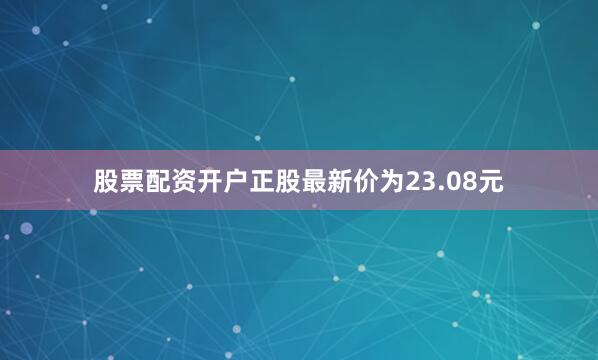 股票配资开户正股最新价为23.08元