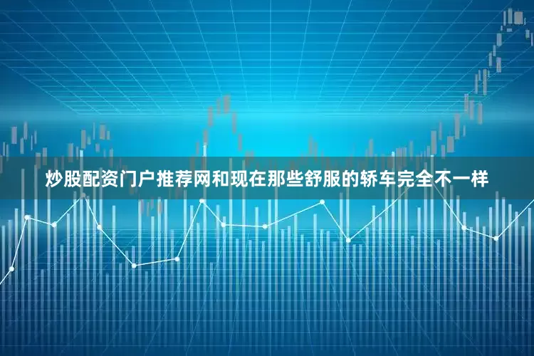 炒股配资门户推荐网和现在那些舒服的轿车完全不一样