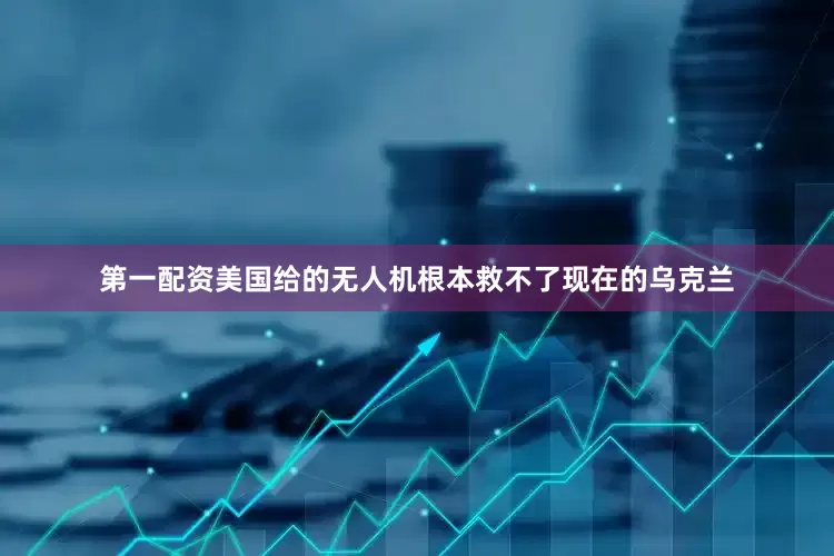 第一配资美国给的无人机根本救不了现在的乌克兰