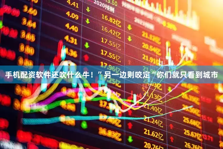 手机配资软件还吹什么牛！”另一边则咬定“你们就只看到城市