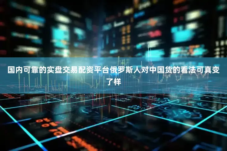 国内可靠的实盘交易配资平台俄罗斯人对中国货的看法可真变了样