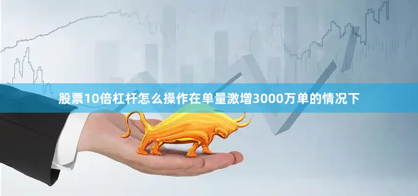 股票10倍杠杆怎么操作在单量激增3000万单的情况下