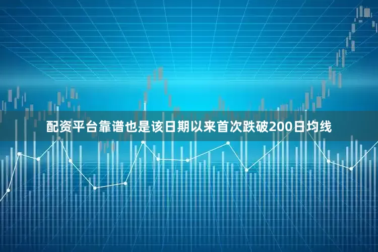 配资平台靠谱也是该日期以来首次跌破200日均线