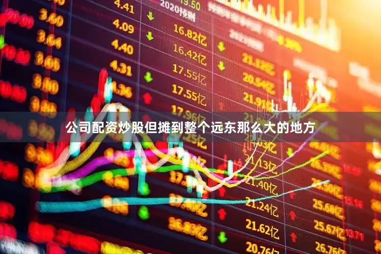 公司配资炒股但摊到整个远东那么大的地方