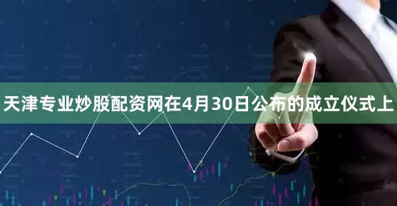天津专业炒股配资网在4月30日公布的成立仪式上