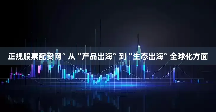 正规股票配资网”　　从“产品出海”到“生态出海”　　全球化方面