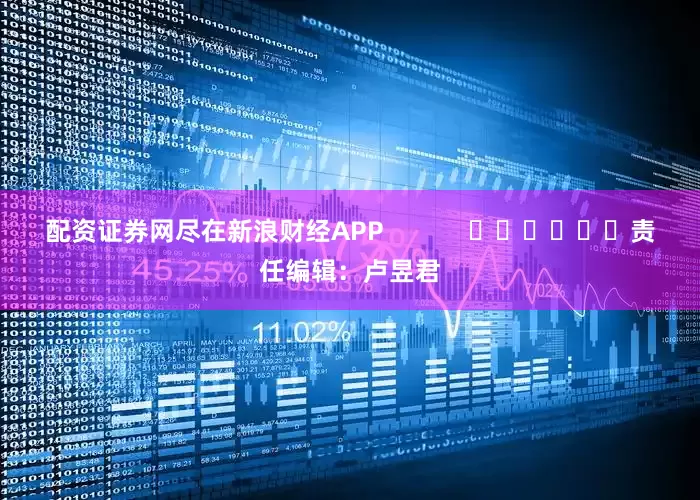配资证券网尽在新浪财经APP            						责任编辑：卢昱君