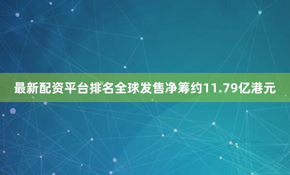 最新配资平台排名全球发售净筹约11.79亿港元