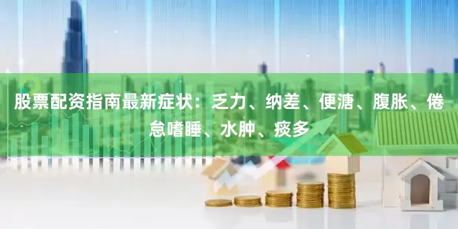 股票配资指南最新症状：乏力、纳差、便溏、腹胀、倦怠嗜睡、水肿、痰多