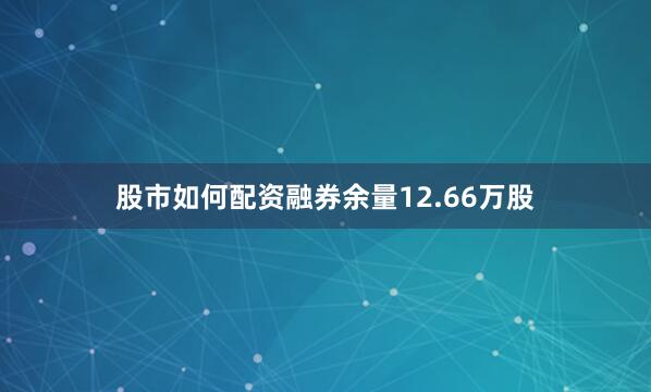 股市如何配资融券余量12.66万股