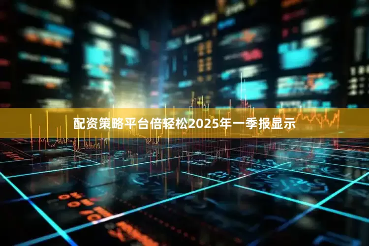 配资策略平台倍轻松2025年一季报显示