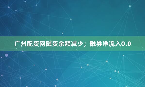 广州配资网融资余额减少；融券净流入0.0