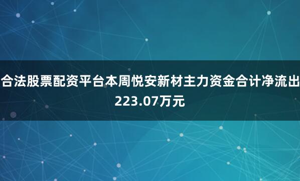 合法股票配资平台本周悦安新材主力资金合计净流出223.07万元