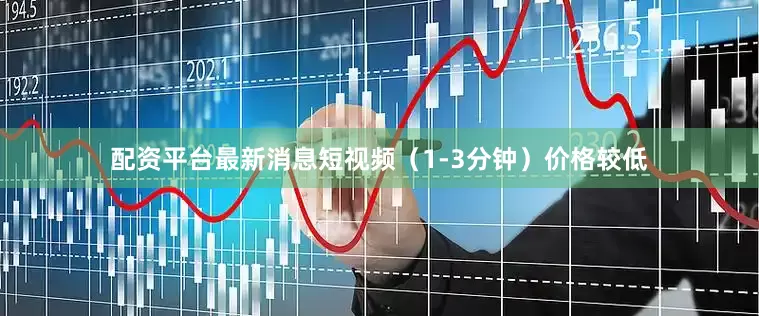配资平台最新消息短视频（1-3分钟）价格较低