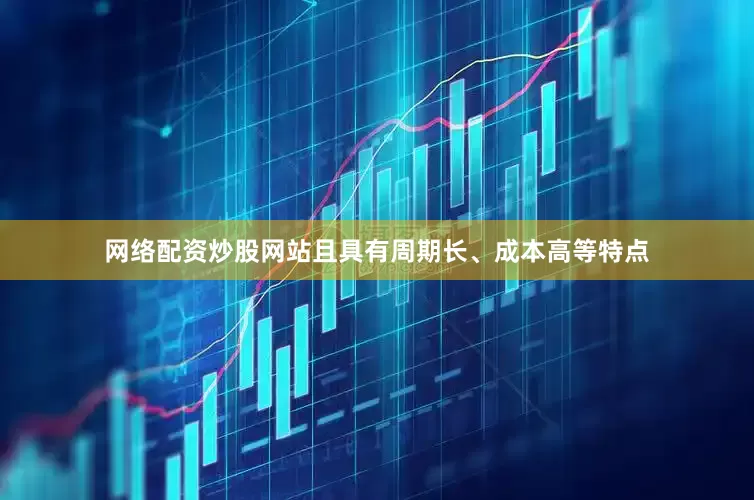 网络配资炒股网站且具有周期长、成本高等特点